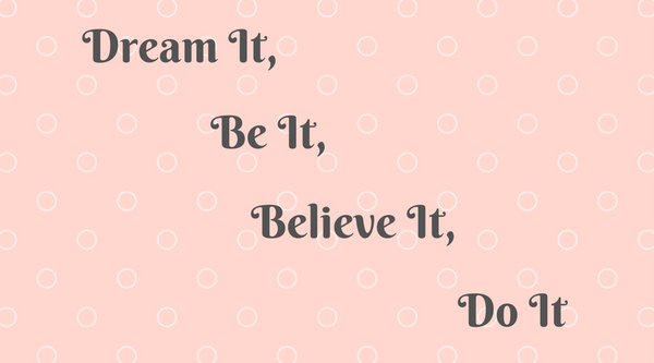 Dream it, Believe it, Be it, Do it